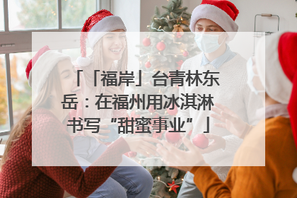 「福岸」台青林东岳：在福州用冰淇淋书写“甜蜜事业”
