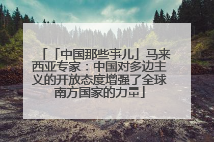 「中国那些事儿」马来西亚专家：中国对多边主义的开放态度增强了全球南方国家的力量