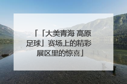「大美青海 高原足球」赛场上的精彩 展区里的惊喜