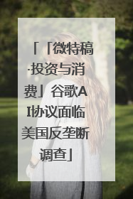 「微特稿·投资与消费」谷歌AI协议面临美国反垄断调查