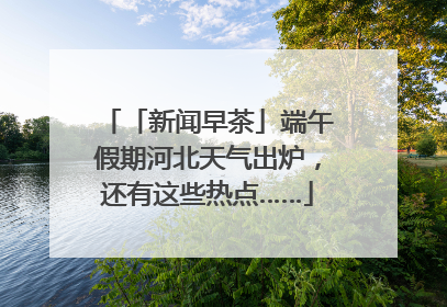「新闻早茶」端午假期河北天气出炉，还有这些热点……