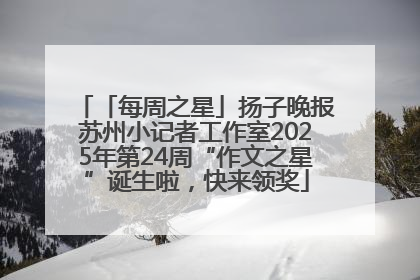 「每周之星」扬子晚报苏州小记者工作室2025年第24周“作文之星”诞生啦，快来领奖
