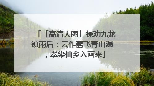 「高清大图」禄劝九龙镇雨后：云作鹤飞青山瀑，翠染仙乡入画来