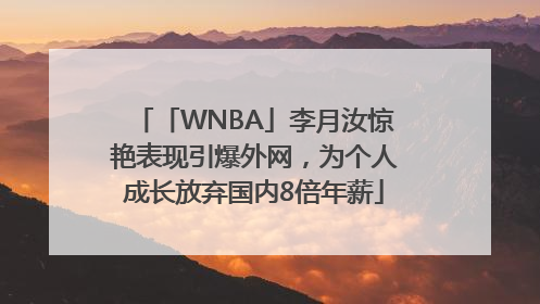 「WNBA」李月汝惊艳表现引爆外网，为个人成长放弃国内8倍年薪