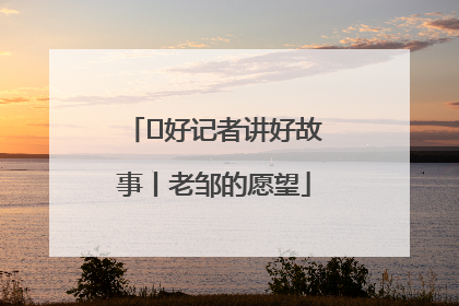  好记者讲好故事丨老邹的愿望