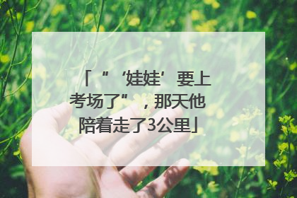 “‘娃娃’要上考场了”，那天他陪着走了3公里