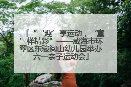 “‘趣’享运动，‘童’样精彩”——威海市环翠区东骏阅山幼儿园举办六一亲子运动会