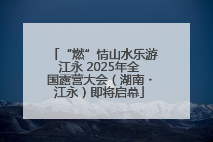 “燃”情山水乐游江永 2025年全国露营大会（湖南・江永）即将启幕