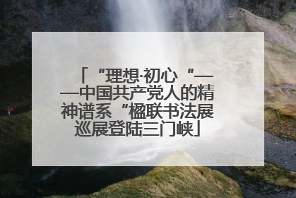 “理想·初心“——中国共产党人的精神谱系“楹联书法展巡展登陆三门峡