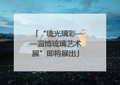 “琉光璃彩——淄博琉璃艺术展”即将展出