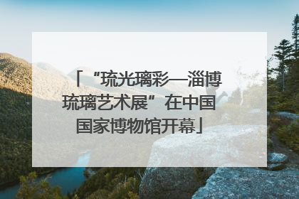 “琉光璃彩—淄博琉璃艺术展”在中国国家博物馆开幕