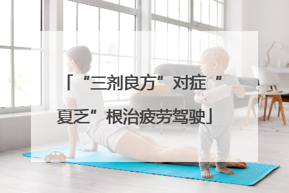“三剂良方”对症“夏乏”根治疲劳驾驶