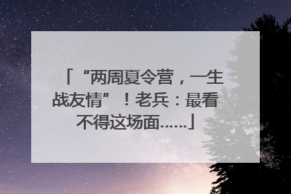 “两周夏令营，一生战友情”！老兵：最看不得这场面……