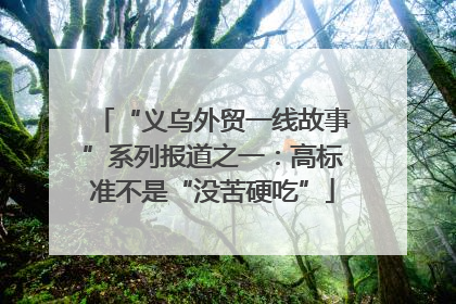 “义乌外贸一线故事”系列报道之一：高标准不是“没苦硬吃”