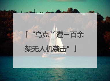 “乌克兰遭三百余架无人机袭击”