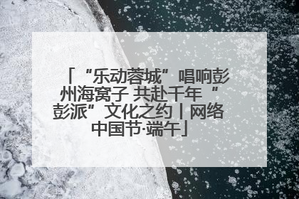 “乐动蓉城”唱响彭州海窝子 共赴千年“彭派”文化之约丨网络中国节·端午