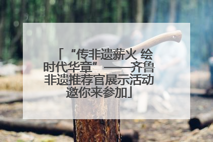 “传非遗薪火 绘时代华章”——齐鲁非遗推荐官展示活动邀你来参加