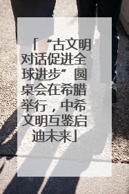 “古文明对话促进全球进步”圆桌会在希腊举行，中希文明互鉴启迪未来