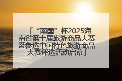 “南国”杯2025海南省第十届旅游商品大赛暨参选中国特色旅游商品大赛评选活动启幕