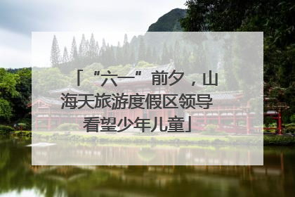 “六一”前夕，山海天旅游度假区领导看望少年儿童