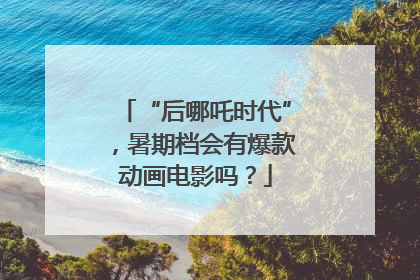 “后哪吒时代”，暑期档会有爆款动画电影吗？