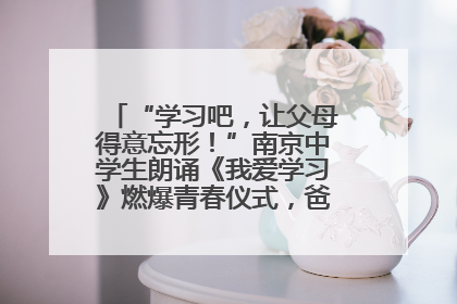 “学习吧，让父母得意忘形！”南京中学生朗诵《我爱学习》燃爆青春仪式，爸妈看了都笑了