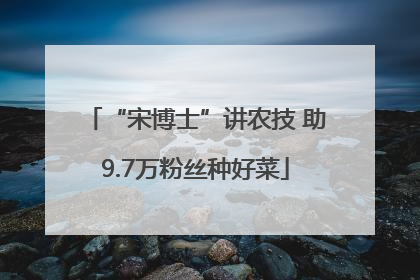 “宋博士”讲农技 助9.7万粉丝种好菜