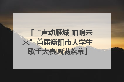 “声动雁城 唱响未来”首届衡阳市大学生歌手大赛圆满落幕