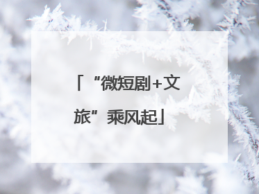 “微短剧+文旅”乘风起
