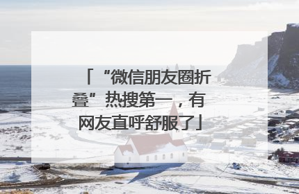 “微信朋友圈折叠”热搜第一，有网友直呼舒服了