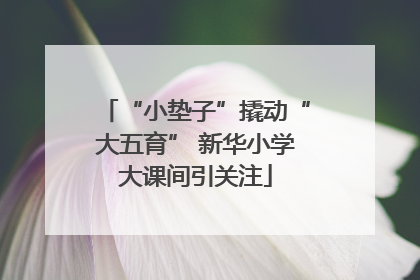 “小垫子”撬动“大五育” 新华小学大课间引关注