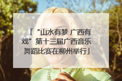 “山水有梦 广西有戏”第十三届广西音乐舞蹈比赛在柳州举行