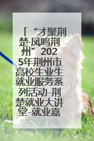 “才聚荆楚·凤鸣荆州”2025年荆州市高校生业生就业服务系列活动-荆楚就业大讲堂-就业嘉年华活动举行