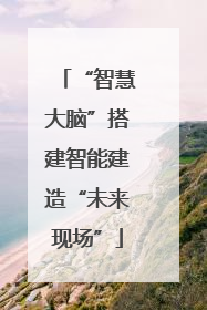 “智慧大脑”搭建智能建造“未来现场”