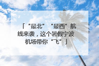“最北”“最西”航线来袭，这个暑假宁波机场带你“飞”