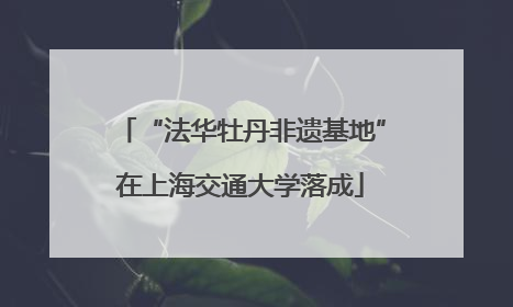 “法华牡丹非遗基地”在上海交通大学落成