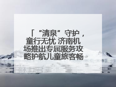 “清泉”守护，童行无忧 济南机场推出专属服务攻略护航儿童旅客畅行空港