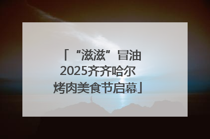 “滋滋”冒油 2025齐齐哈尔烤肉美食节启幕