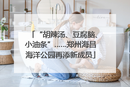 “胡辣汤、豆腐脑、小油条”……郑州海昌海洋公园再添新成员