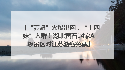 “苏超”火爆出圈，“十四妹”入群！湖北黄石14家A级景区对江苏游客免票