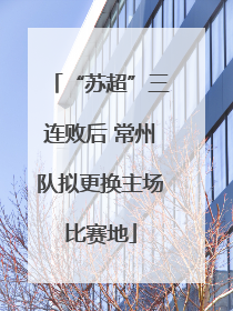 “苏超”三连败后 常州队拟更换主场比赛地