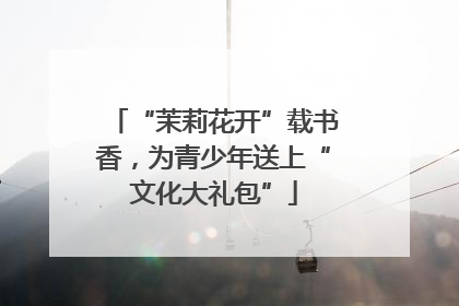 “茉莉花开”载书香，为青少年送上“文化大礼包”