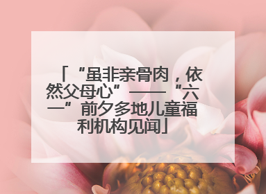 “虽非亲骨肉，依然父母心”——“六一”前夕多地儿童福利机构见闻