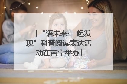 “语未来·一起发现”科普阅读表达活动在南宁举办