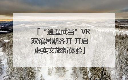 “逍遥武当”VR双馆暑期齐开 开启虚实文旅新体验