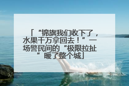 “锦旗我们收下了，水果千万拿回去！”一场警民间的“极限拉扯”暖了整个城