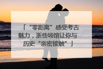 “零距离”感受考古魅力，浙些场馆让你与历史“亲密接触”