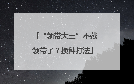“领带大王”不戴领带了？换种打法