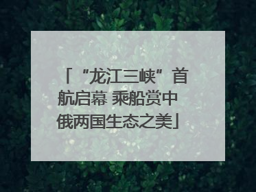 “龙江三峡”首航启幕 乘船赏中俄两国生态之美