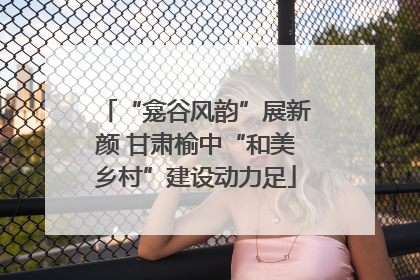“龛谷风韵”展新颜 甘肃榆中“和美乡村”建设动力足